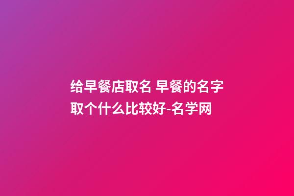 给早餐店取名 早餐的名字取个什么比较好-名学网-第1张-店铺起名-玄机派